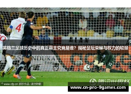 英格兰足球历史中的真正霸主究竟是谁？揭秘足坛荣耀与权力的较量