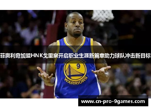 菲奥利奇加盟HNK戈里察开启职业生涯新篇章助力球队冲击新目标