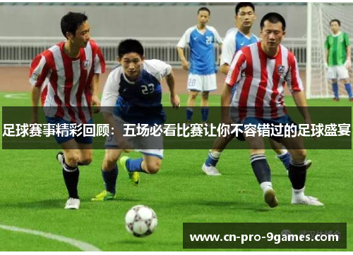 足球赛事精彩回顾：五场必看比赛让你不容错过的足球盛宴