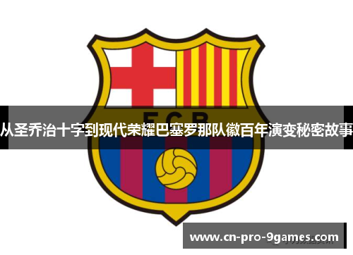 从圣乔治十字到现代荣耀巴塞罗那队徽百年演变秘密故事