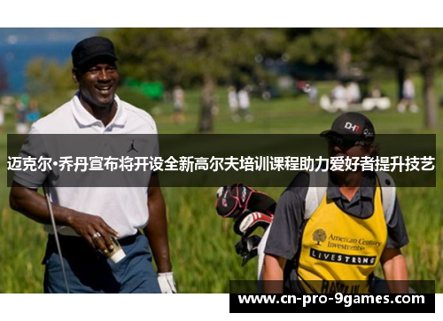 迈克尔·乔丹宣布将开设全新高尔夫培训课程助力爱好者提升技艺