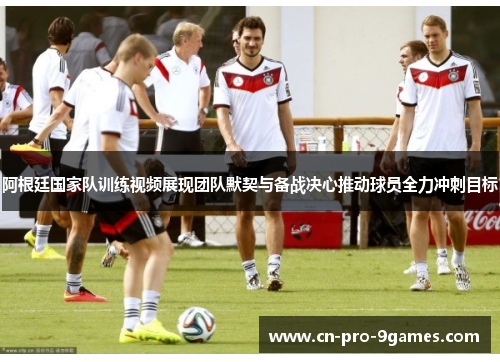 阿根廷国家队训练视频展现团队默契与备战决心推动球员全力冲刺目标