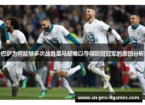 巴萨为何能够多次战胜皇马却难以夺得欧冠冠军的原因分析 巴萨为何能够多次战胜皇马却难以夺得欧冠冠军的原因分析