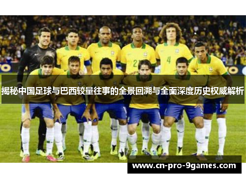 揭秘中国足球与巴西较量往事的全景回溯与全面深度历史权威解析 揭秘中国足球与巴西较量往事的全景回溯与全面深度历史权威解析