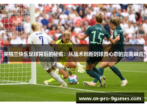 英格兰快乐足球背后的秘密：从战术创新到球员心态的完美融合