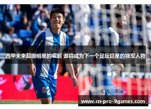 西甲未来超级明星的崛起 谁将成为下一个足坛巨星的领军人物