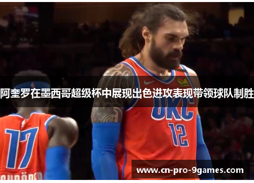 阿奎罗在墨西哥超级杯中展现出色进攻表现带领球队制胜