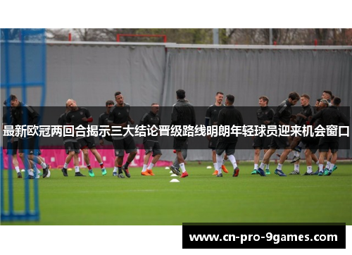 最新欧冠两回合揭示三大结论晋级路线明朗年轻球员迎来机会窗口