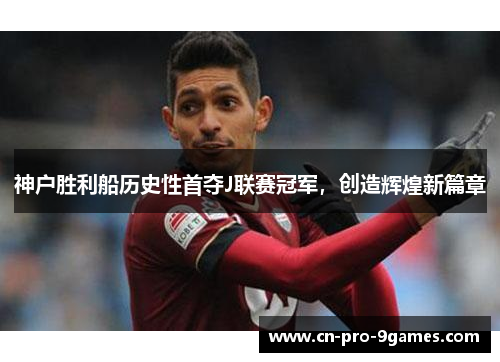 神户胜利船历史性首夺J联赛冠军,创造辉煌新篇章 神户胜利船历史性首夺J联赛冠军,创造辉煌新篇章