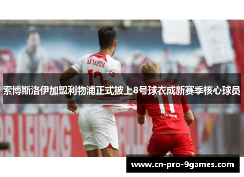 索博斯洛伊加盟利物浦正式披上8号球衣成新赛季核心球员 索博斯洛伊加盟利物浦正式披上8号球衣成新赛季核心球员
