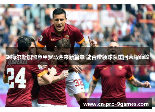 胡梅尔斯加盟意甲罗马迎来新篇章 能否带领球队重回荣耀巅峰