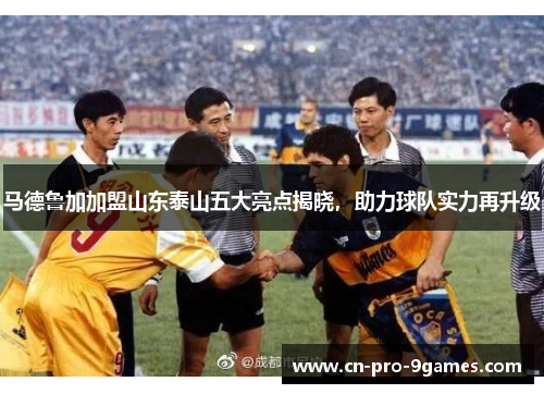 马德鲁加加盟山东泰山五大亮点揭晓，助力球队实力再升级