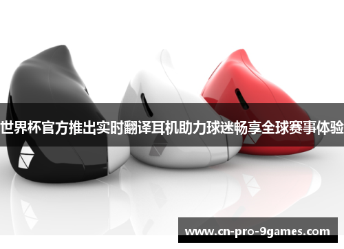 世界杯官方推出实时翻译耳机助力球迷畅享全球赛事体验