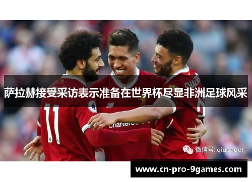萨拉赫接受采访表示准备在世界杯尽显非洲足球风采 萨拉赫接受采访表示准备在世界杯尽显非洲足球风采